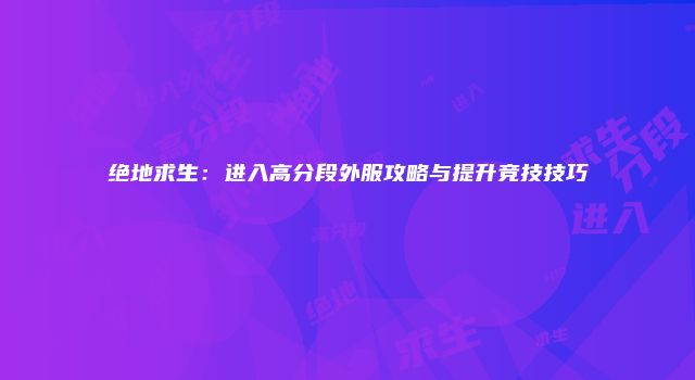 绝地求生:进入高分段外服攻略与提升竞技技巧