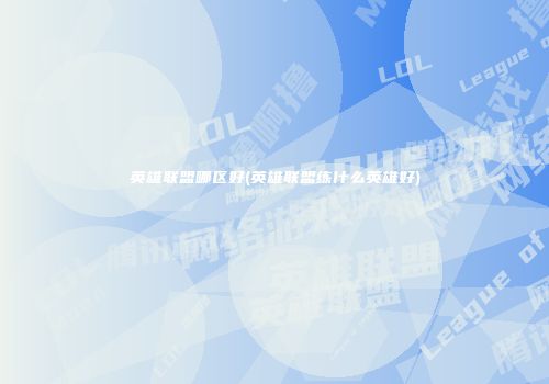 英雄联盟哪区好(英雄联盟练什么英雄好)