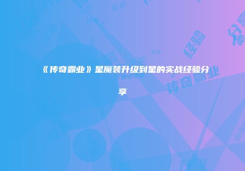《传奇霸业》星魔装升级到星的实战经验分享