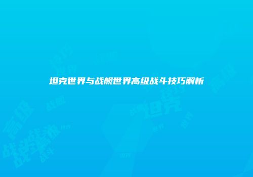 坦克世界与战舰世界高级战斗技巧解析