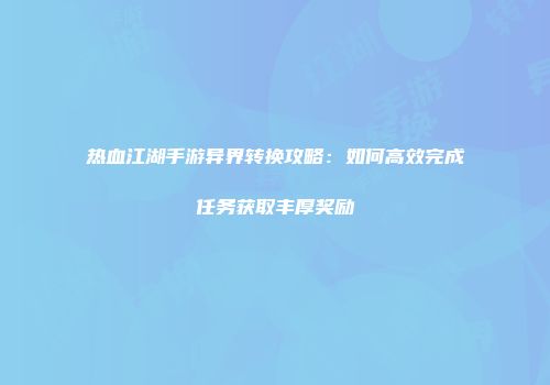 热血江湖手游异界转换攻略：如何高效完成任务获取丰厚奖励