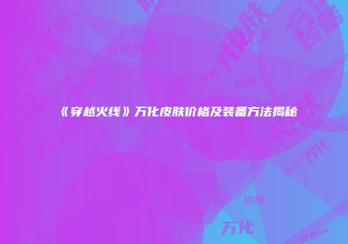 《穿越火线》万化皮肤价格及装备方法揭秘