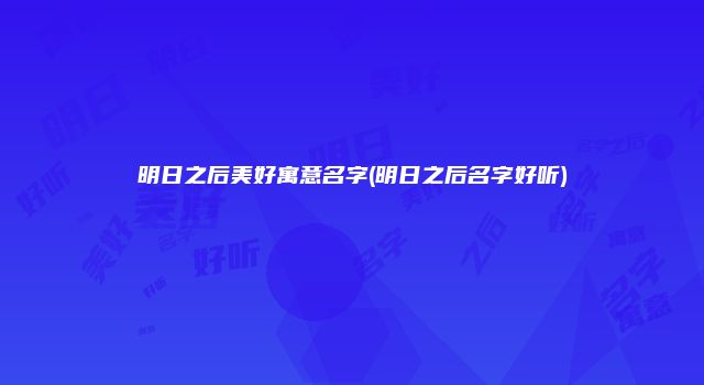 明日之后美好寓意名字(明日之后名字好听)