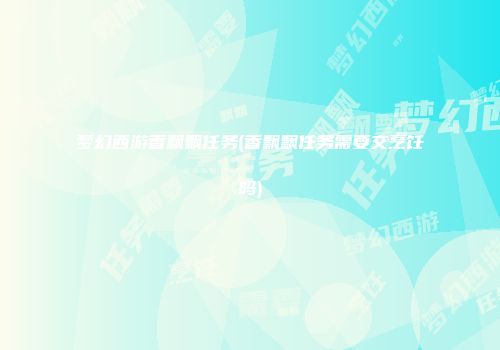 梦幻西游香飘飘任务(香飘飘任务需要交烹饪吗)