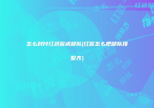 怎么对付红色警戒部队(红警怎么把部队排整齐)