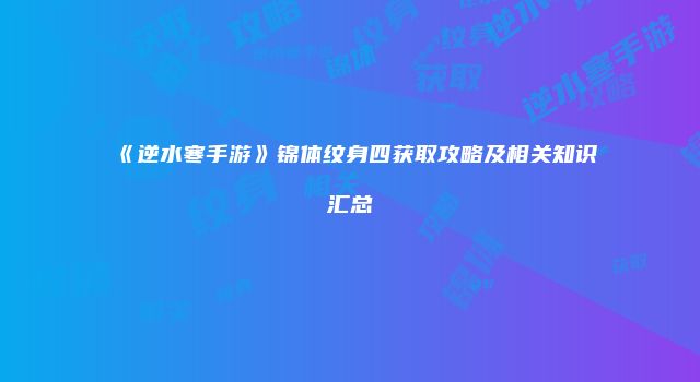 《逆水寒手游》锦体纹身四获取攻略及相关知识汇总