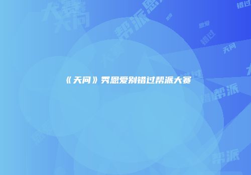 《天问》秀恩爱别错过帮派大赛