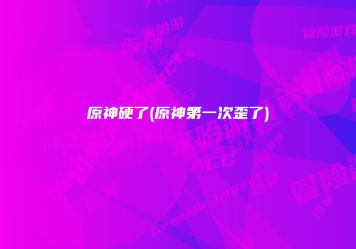 原神硬了(原神第一次歪了)