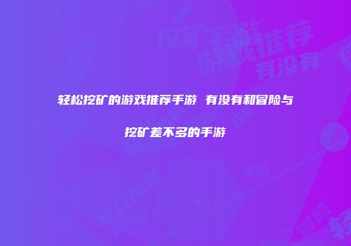 轻松挖矿的游戏推荐手游 有没有和冒险与挖矿差不多的手游