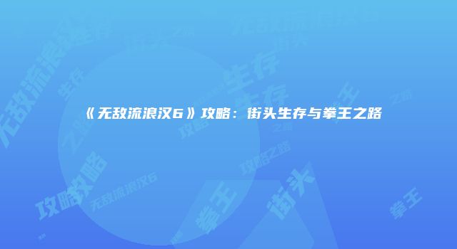 《无敌流浪汉6》攻略:街头生存与拳王之路