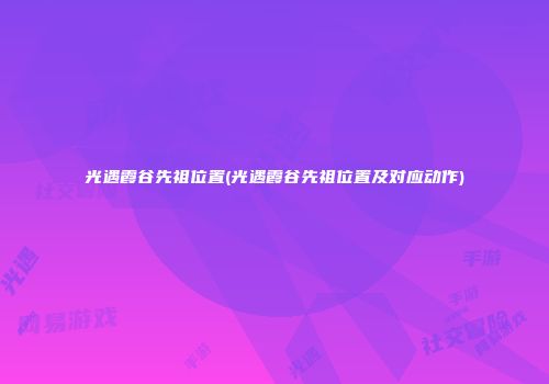 光遇霞谷先祖位置(光遇霞谷先祖位置及对应动作)