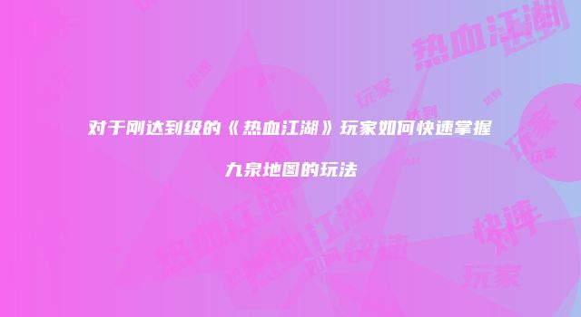 对于刚达到级的《热血江湖》玩家如何快速掌握九泉地图的玩法