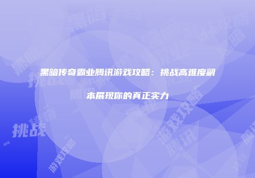 黑暗传奇霸业腾讯游戏攻略:挑战高难度副本展现你的真正实力