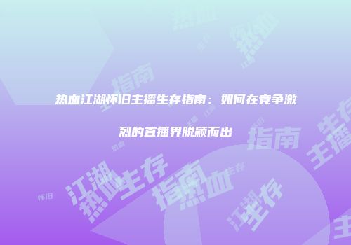 热血江湖怀旧主播生存指南:如何在竞争激烈的直播界脱颖而出