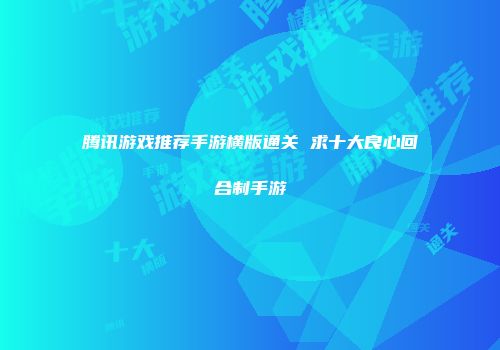 腾讯游戏推荐手游横版通关 求十大良心回合制手游