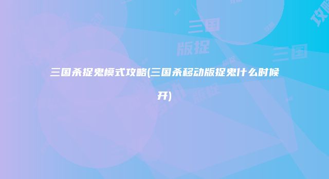 三国杀捉鬼模式攻略(三国杀移动版捉鬼什么时候开)