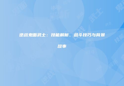逆战鬼面武士:技能解析、战斗技巧与背景故事