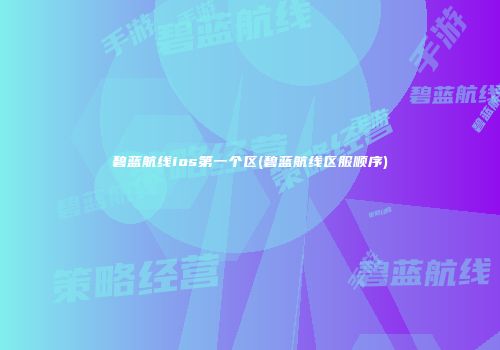碧蓝航线ios第一个区(碧蓝航线区服顺序)