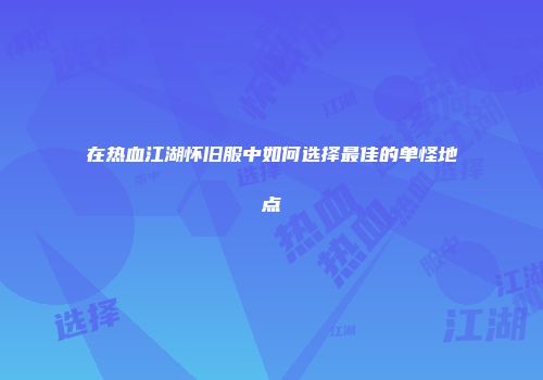 在热血江湖怀旧服中如何选择最佳的单怪地点
