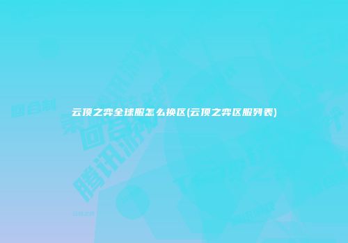 云顶之弈全球服怎么换区(云顶之弈区服列表)