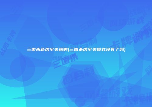 三国杀新虎牢关规则(三国杀虎牢关模式没有了吗)