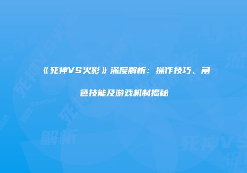 《死神VS火影》深度解析:操作技巧、角色技能及游戏机制揭秘