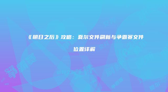 《明日之后》攻略：夏尔文件刷新与争霸赛文件位置详解