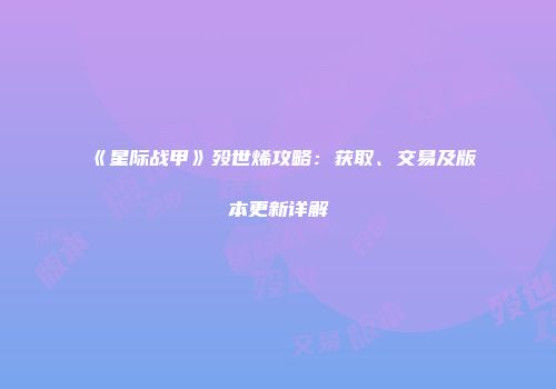 《星际战甲》殁世烯攻略：获取、交易及版本更新详解