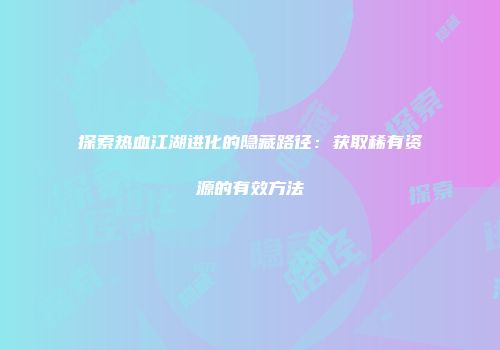 探索热血江湖进化的隐藏路径：获取稀有资源的有效方法