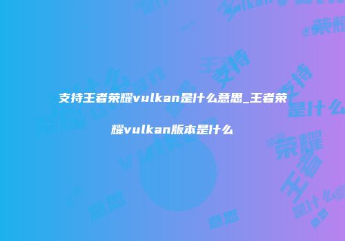 支持王者荣耀vulkan是什么意思_王者荣耀vulkan版本是什么