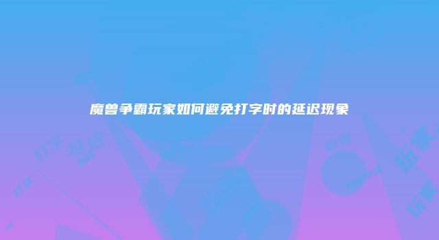 魔兽争霸玩家如何避免打字时的延迟现象