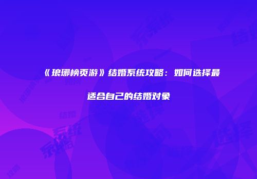 《琅琊榜页游》结婚系统攻略:如何选择最适合自己的结婚对象