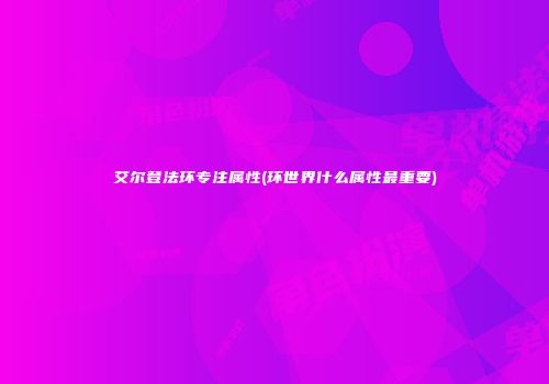 艾尔登法环专注属性(环世界什么属性最重要)