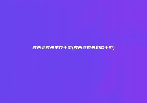 波西亚时光生存手游(波西亚时光相似手游)