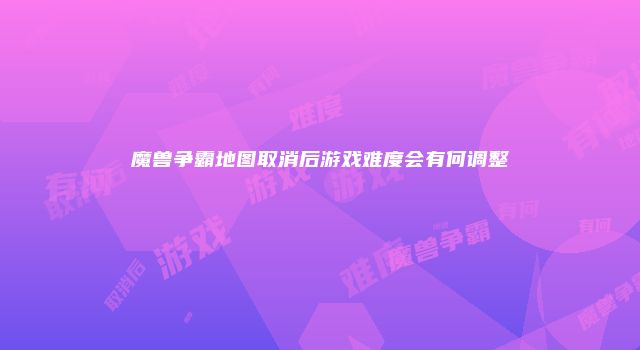 魔兽争霸地图取消后游戏难度会有何调整