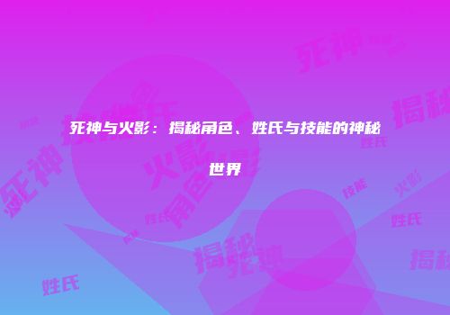 死神与火影：揭秘角色、姓氏与技能的神秘世界