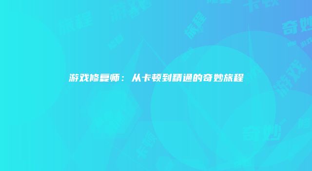 游戏修复师:从卡顿到精通的奇妙旅程