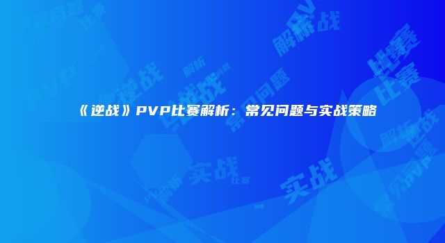 《逆战》PVP比赛解析:常见问题与实战策略
