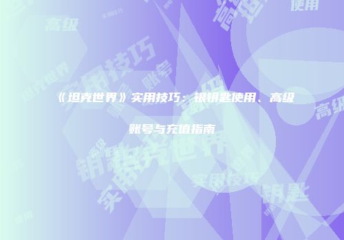 《坦克世界》实用技巧:银钥匙使用、高级账号与充值指南