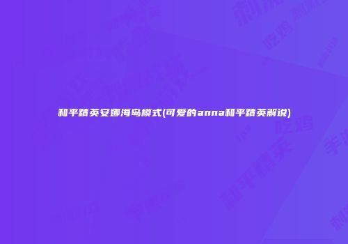 和平精英安娜海岛模式(可爱的anna和平精英解说)