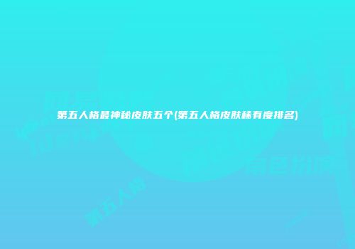 第五人格最神秘皮肤五个(第五人格皮肤稀有度排名)