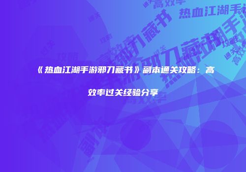 《热血江湖手游邪刀藏书》副本通关攻略:高效率过关经验分享