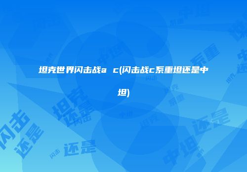 坦克世界闪击战a c(闪击战c系重坦还是中坦)