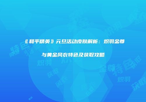 《和平精英》元旦活动皮肤解析:炽羽金尊与黄金风衣特色及获取攻略