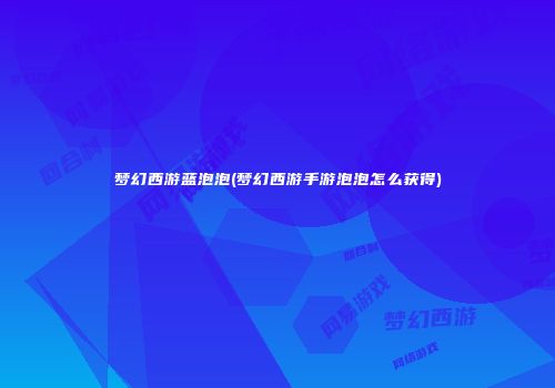 梦幻西游蓝泡泡(梦幻西游手游泡泡怎么获得)