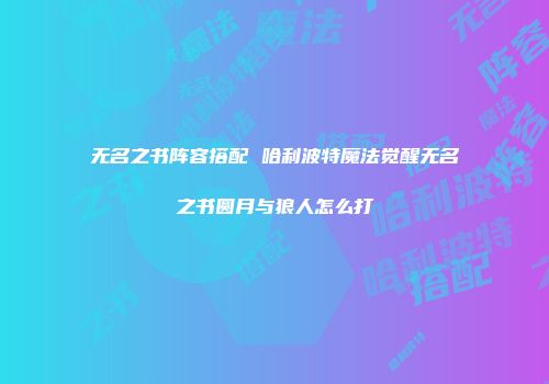 无名之书阵容搭配 哈利波特魔法觉醒无名之书圆月与狼人怎么打