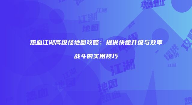 热血江湖高级怪地图攻略:提供快速升级与效率战斗的实用技巧