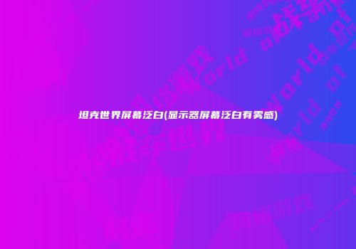 坦克世界屏幕泛白(显示器屏幕泛白有雾感)