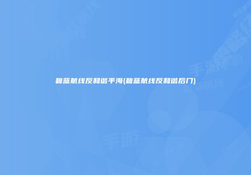 碧蓝航线反和谐平海(碧蓝航线反和谐后门)