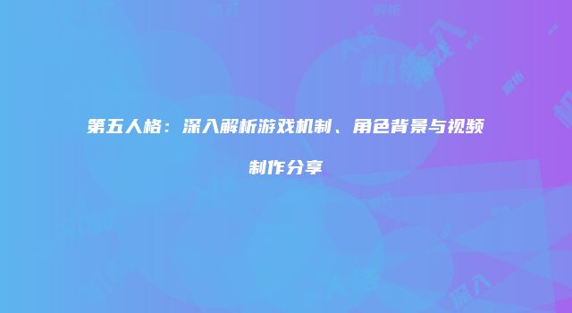 第五人格:深入解析游戏机制、角色背景与视频制作分享